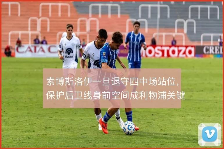 索博斯洛伊一旦退守四中场站位,保护后卫线身前空间成利物浦关键