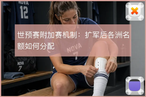 世预赛附加赛机制：扩军后各洲名额如何分配