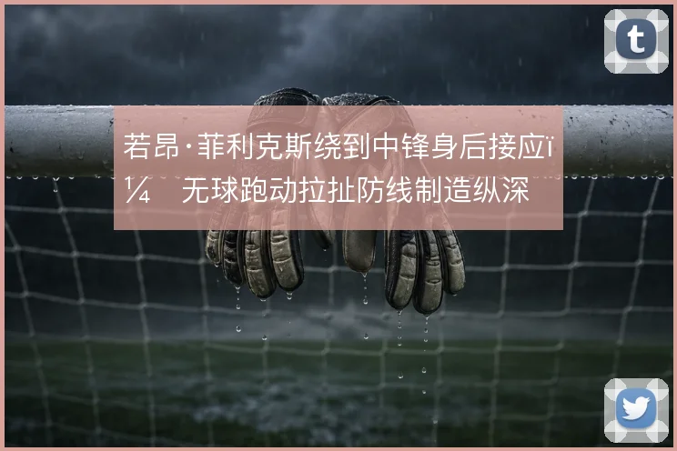 若昂·菲利克斯绕到中锋身后接应,无球跑动拉扯防线制造纵深