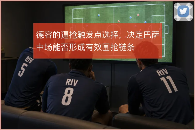 德容的逼抢触发点选择,决定巴萨中场能否形成有效围抢链条