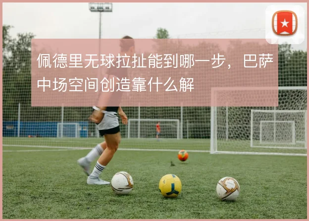 佩德里无球拉扯能到哪一步，巴萨中场空间创造靠什么解