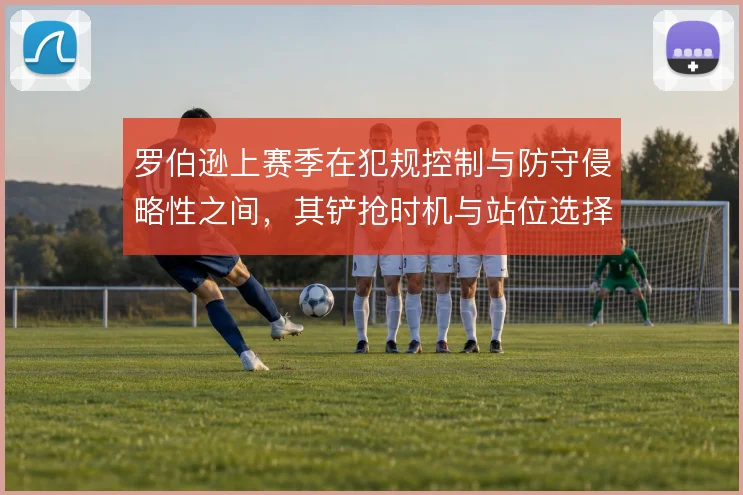 罗伯逊上赛季在犯规控制与防守侵略性之间,其铲抢时机与站位选择如何取舍