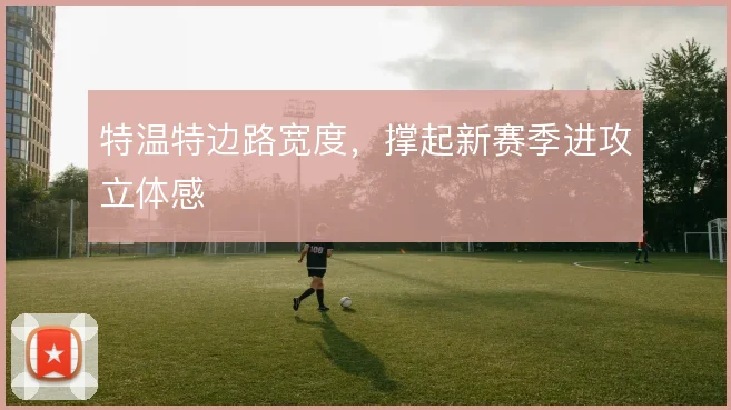 特温特边路宽度,撑起新赛季进攻立体感