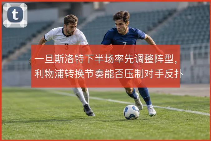 一旦斯洛特下半场率先调整阵型,利物浦转换节奏能否压制对手反扑