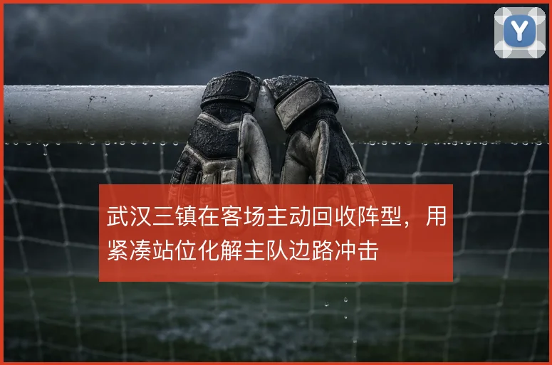 武汉三镇在客场主动回收阵型，用紧凑站位化解主队边路冲击