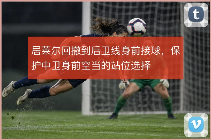 居莱尔回撤到后卫线身前接球，保护中卫身前空当的站位选择