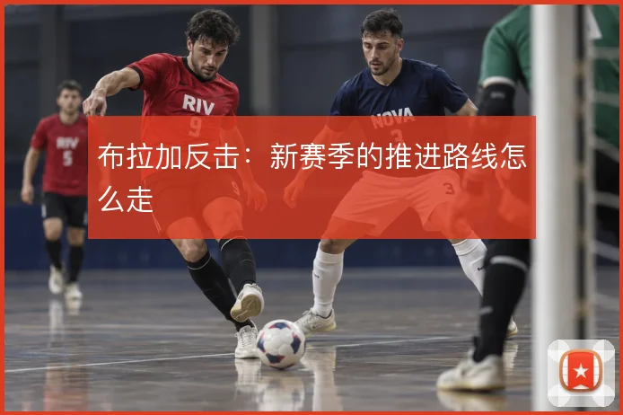 布拉加反击:新赛季的推进路线怎么走