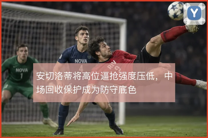 安切洛蒂将高位逼抢强度压低,中场回收保护成为防守底色