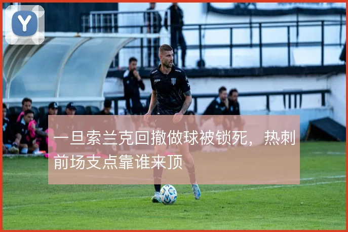 一旦索兰克回撤做球被锁死,热刺前场支点靠谁来顶