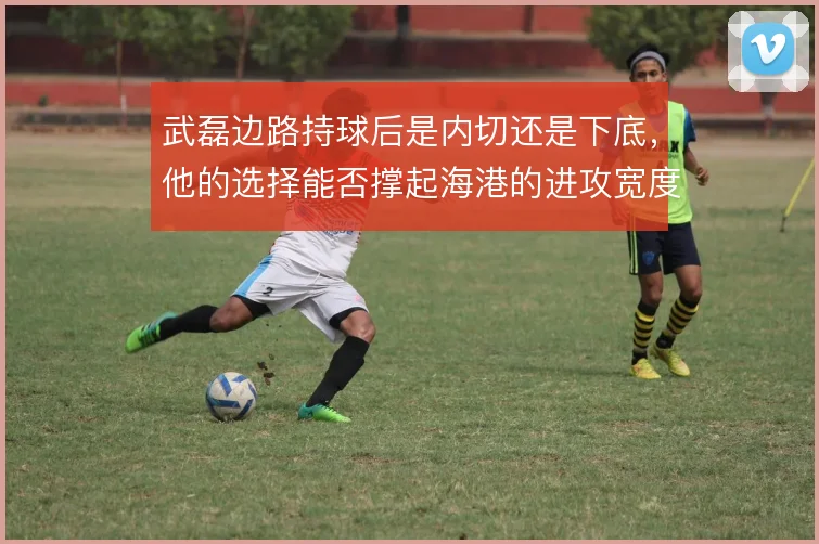 武磊边路持球后是内切还是下底,他的选择能否撑起海港的进攻宽度