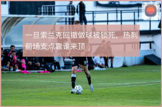 一旦索兰克回撤做球被锁死,热刺前场支点靠谁来顶
