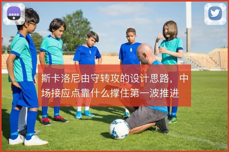 斯卡洛尼由守转攻的设计思路,中场接应点靠什么撑住第一波推进