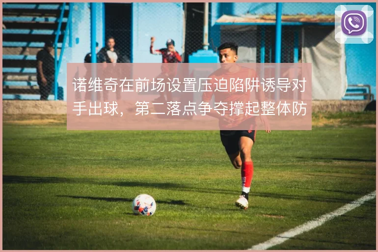 诺维奇在前场设置压迫陷阱诱导对手出球，第二落点争夺撑起整体防守结构