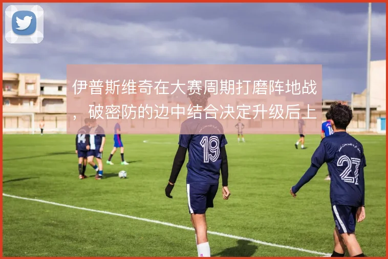 伊普斯维奇在大赛周期打磨阵地战,破密防的边中结合决定升级后上限