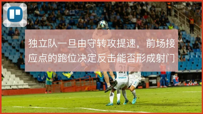独立队一旦由守转攻提速，前场接应点的跑位决定反击能否形成射门