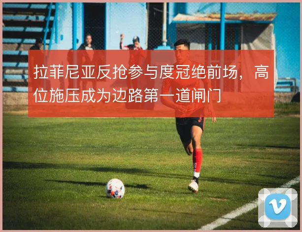 拉菲尼亚反抢参与度冠绝前场,高位施压成为边路第一道闸门
