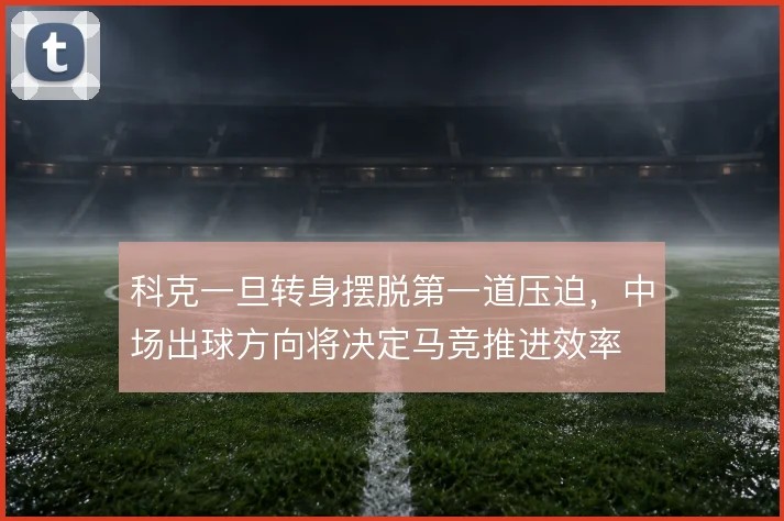 科克一旦转身摆脱第一道压迫,中场出球方向将决定马竞推进效率