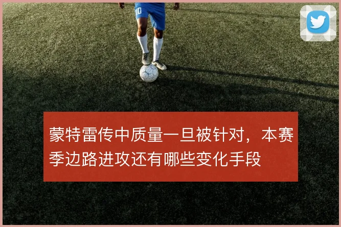 蒙特雷传中质量一旦被针对,本赛季边路进攻还有哪些变化手段