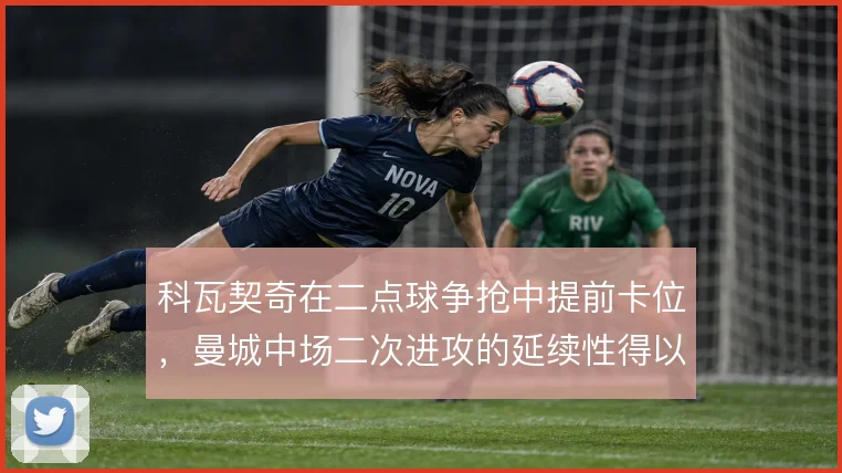 科瓦契奇在二点球争抢中提前卡位,曼城中场二次进攻的延续性得以保障