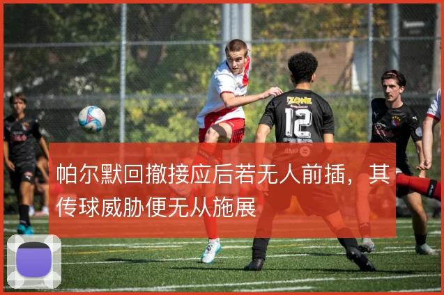 帕尔默回撤接应后若无人前插,其传球威胁便无从施展