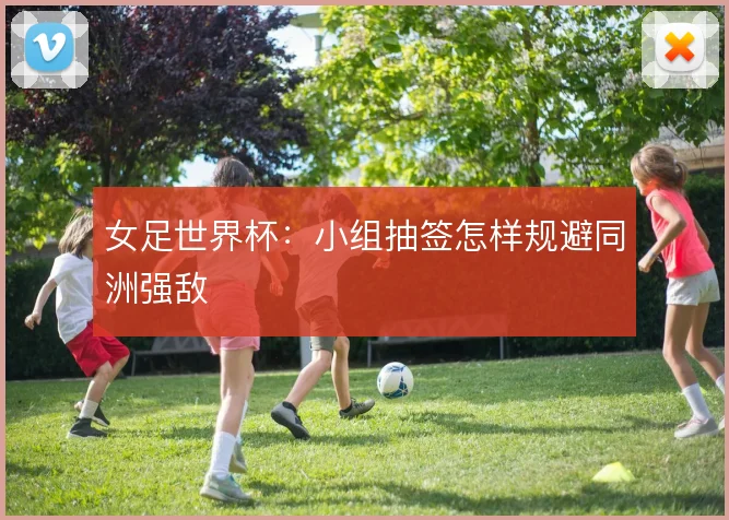 女足世界杯:小组抽签怎样规避同洲强敌