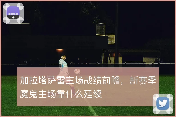 加拉塔萨雷主场战绩前瞻，新赛季魔鬼主场靠什么延续