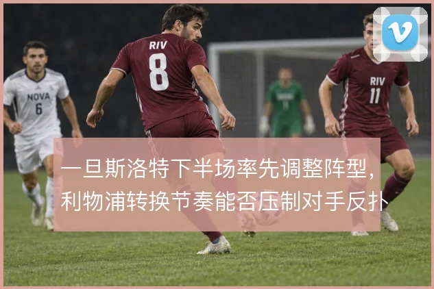 一旦斯洛特下半场率先调整阵型,利物浦转换节奏能否压制对手反扑