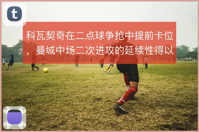 科瓦契奇在二点球争抢中提前卡位，曼城中场二次进攻的延续性得以保障