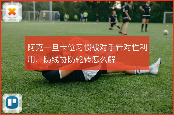 阿克一旦卡位习惯被对手针对性利用,防线协防轮转怎么解