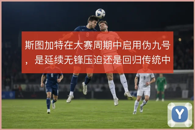 斯图加特在大赛周期中启用伪九号，是延续无锋压迫还是回归传统中锋支点