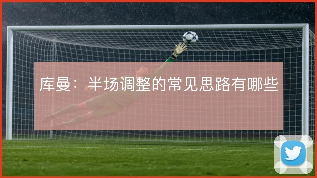 库曼:半场调整的常见思路有哪些