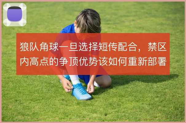 狼队角球一旦选择短传配合，禁区内高点的争顶优势该如何重新部署