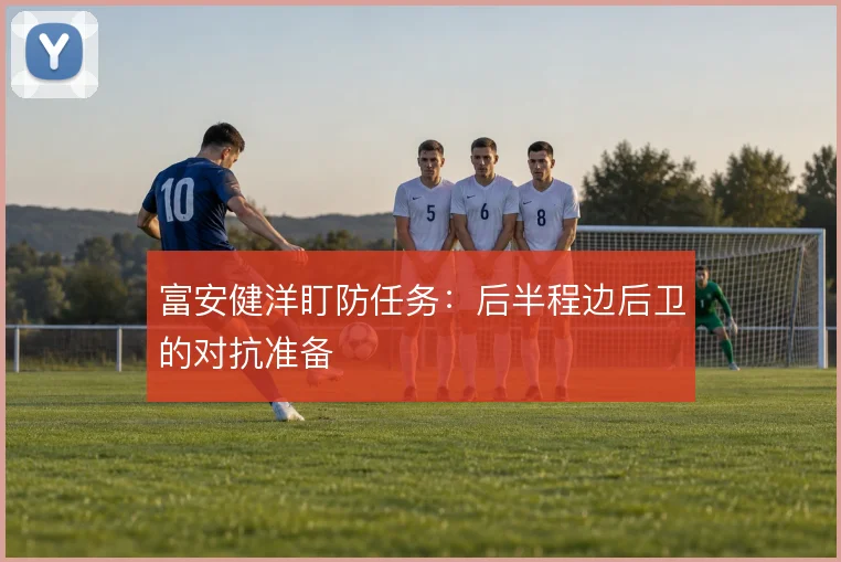 富安健洋盯防任务：后半程边后卫的对抗准备