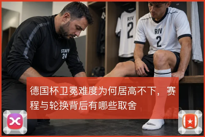 德国杯卫冕难度为何居高不下,赛程与轮换背后有哪些取舍