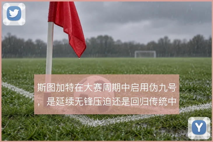 斯图加特在大赛周期中启用伪九号,是延续无锋压迫还是回归传统中锋支点
