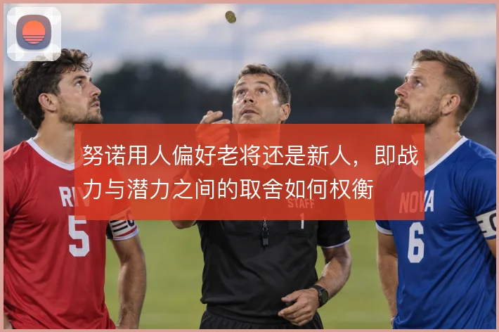 努诺用人偏好老将还是新人,即战力与潜力之间的取舍如何权衡