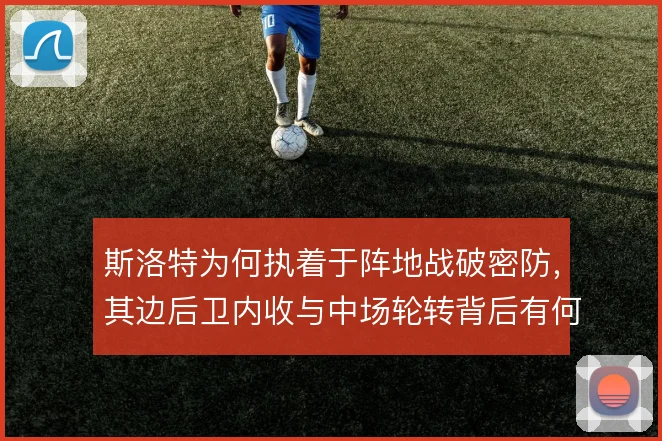 斯洛特为何执着于阵地战破密防,其边后卫内收与中场轮转背后有何考量