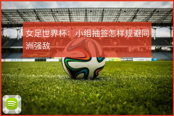 女足世界杯:小组抽签怎样规避同洲强敌