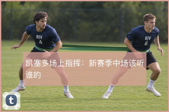 凯塞多场上指挥:新赛季中场该听谁的