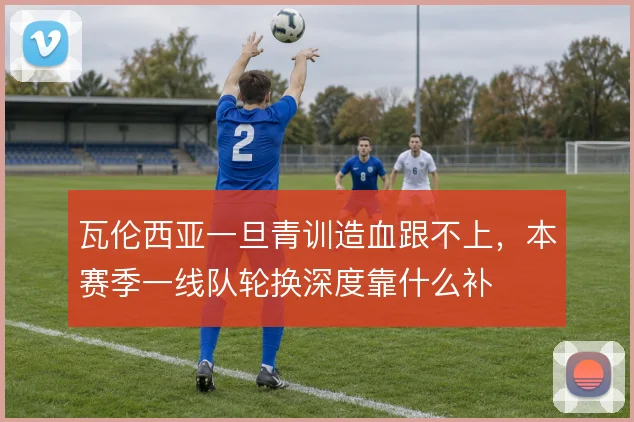 瓦伦西亚一旦青训造血跟不上，本赛季一线队轮换深度靠什么补
