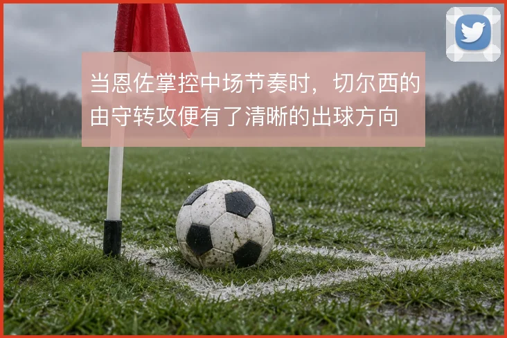 当恩佐掌控中场节奏时,切尔西的由守转攻便有了清晰的出球方向