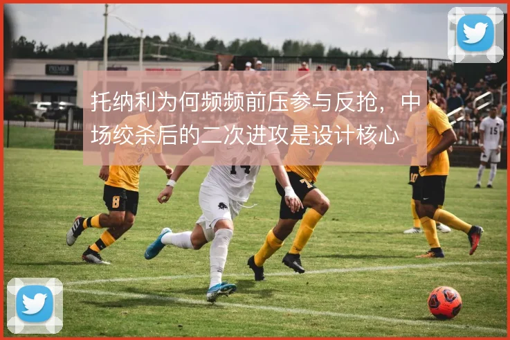 托纳利为何频频前压参与反抢,中场绞杀后的二次进攻是设计核心