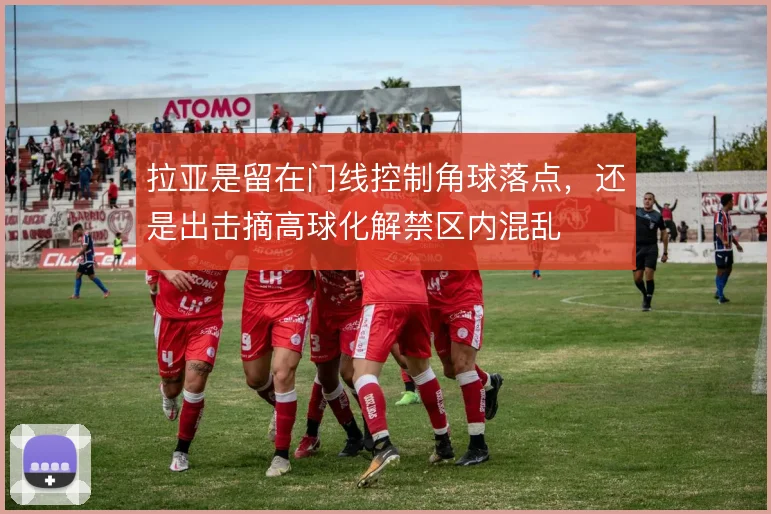 拉亚是留在门线控制角球落点，还是出击摘高球化解禁区内混乱