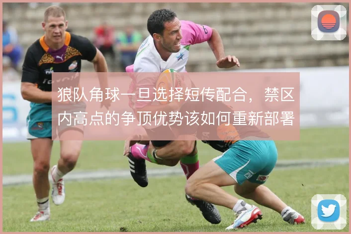 狼队角球一旦选择短传配合,禁区内高点的争顶优势该如何重新部署