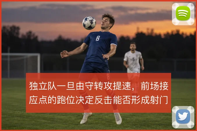 独立队一旦由守转攻提速，前场接应点的跑位决定反击能否形成射门
