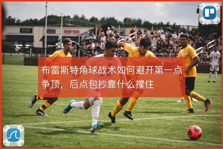 布雷斯特角球战术如何避开第一点争顶,后点包抄靠什么撑住