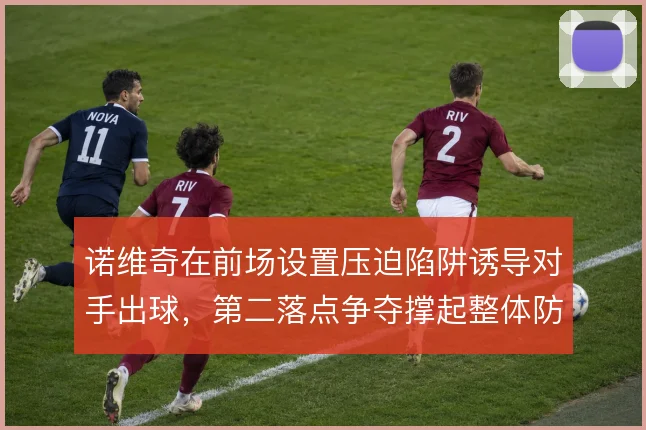 诺维奇在前场设置压迫陷阱诱导对手出球，第二落点争夺撑起整体防守结构