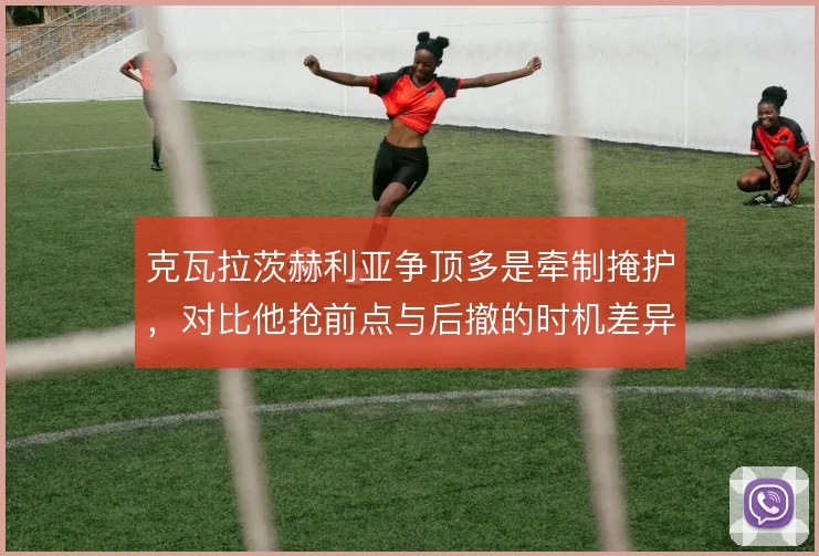 克瓦拉茨赫利亚争顶多是牵制掩护,对比他抢前点与后撤的时机差异
