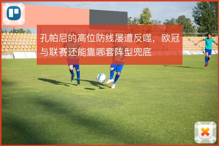 孔帕尼的高位防线屡遭反噬,欧冠与联赛还能靠哪套阵型兜底