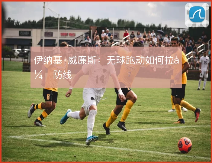 伊纳基·威廉斯：无球跑动如何拉开防线